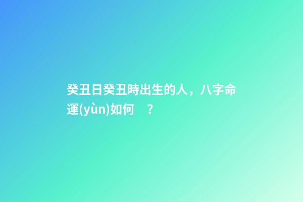 癸丑日癸丑時出生的人，八字命運(yùn)如何？